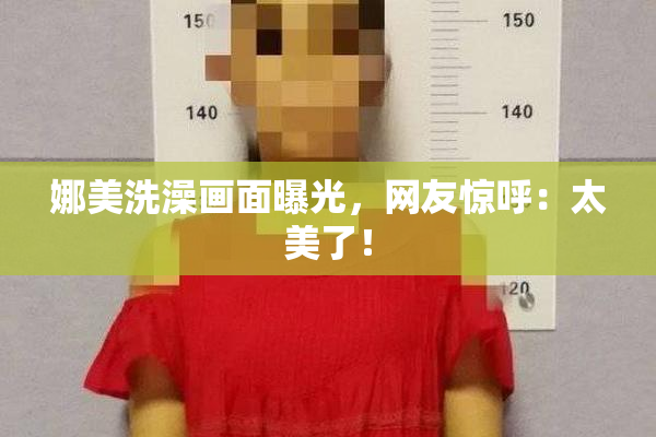 娜美洗澡画面曝光，网友惊呼：太美了！
