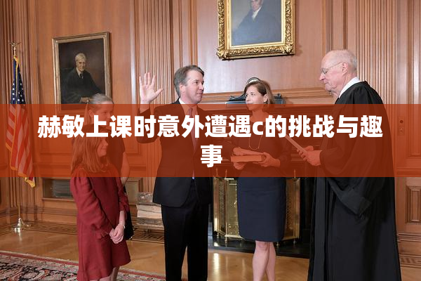 赫敏上课时意外遭遇c的挑战与趣事