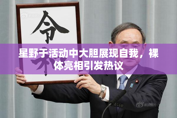 星野于活动中大胆展现自我，裸体亮相引发热议