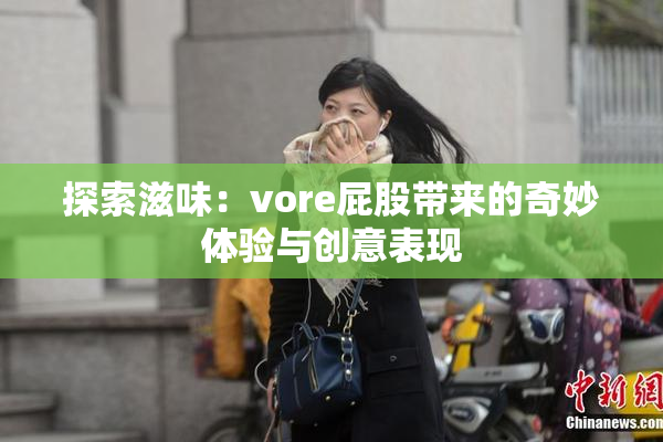 探索滋味：vore屁股带来的奇妙体验与创意表现