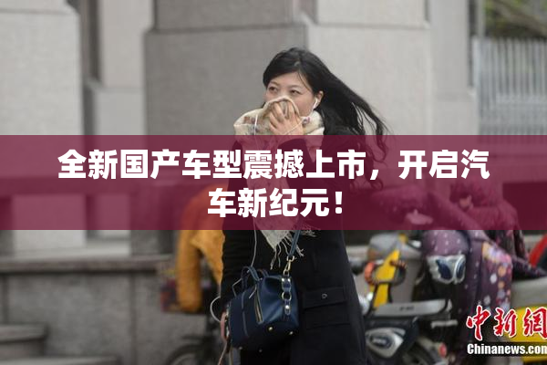 全新国产车型震撼上市，开启汽车新纪元！
