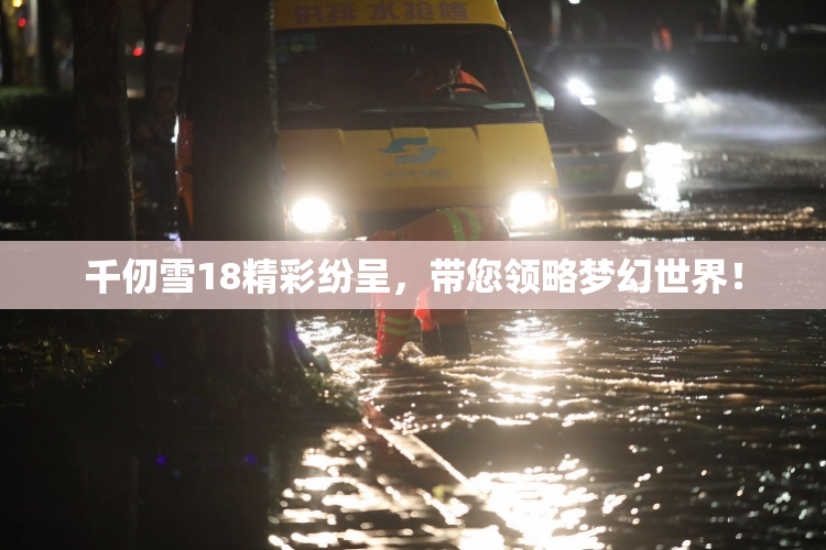 千仞雪18精彩纷呈，带您领略梦幻世界！