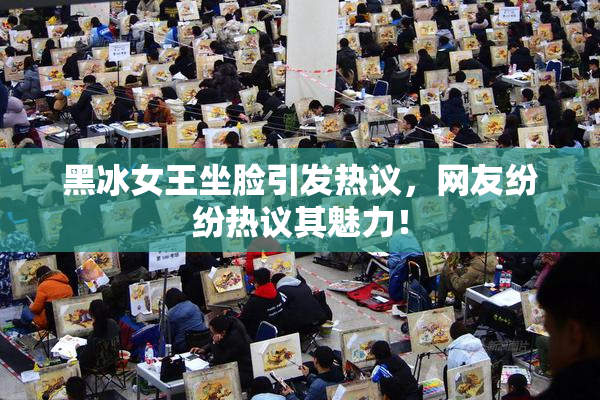 黑冰女王坐脸引发热议，网友纷纷热议其魅力！