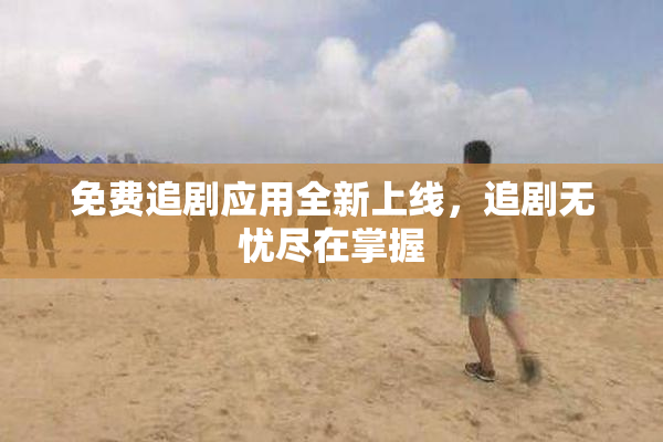 免费追剧应用全新上线，追剧无忧尽在掌握