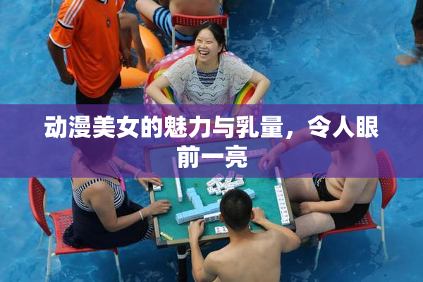 动漫美女的魅力与乳量，令人眼前一亮