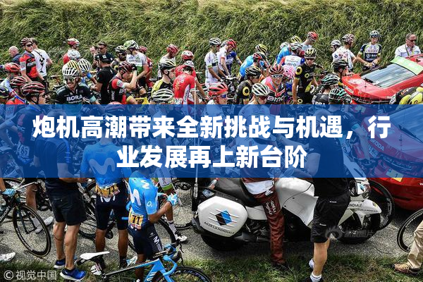 炮机高潮带来全新挑战与机遇，行业发展再上新台阶