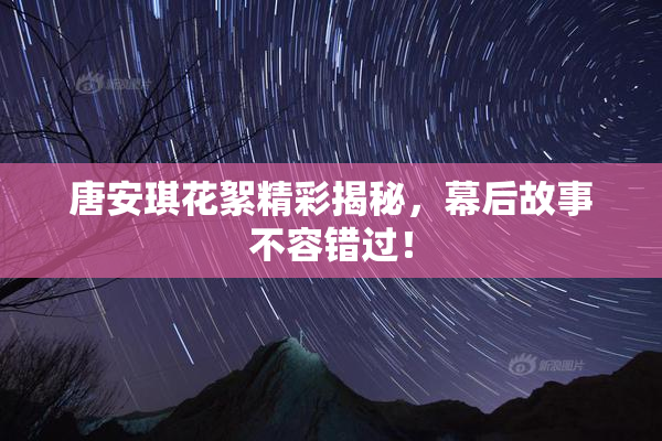 唐安琪花絮精彩揭秘，幕后故事不容错过！