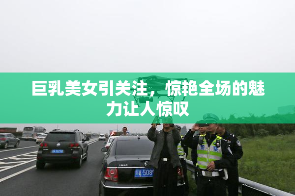 巨乳美女引关注，惊艳全场的魅力让人惊叹