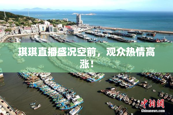 琪琪直播盛况空前，观众热情高涨！