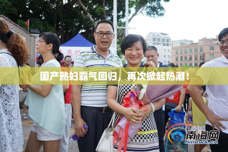 国产熟妇霸气回归，再次掀起热潮！