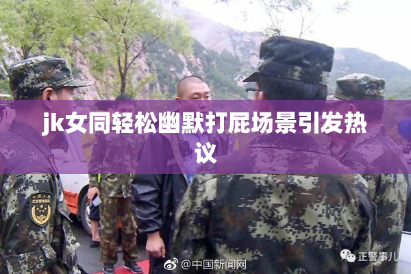 jk女同轻松幽默打屁场景引发热议