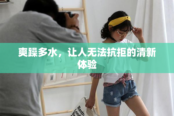 爽躁多水，让人无法抗拒的清新体验