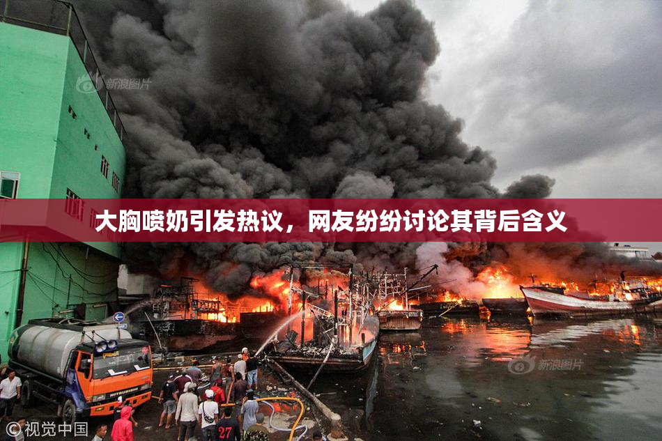 大胸喷奶引发热议，网友纷纷讨论其背后含义