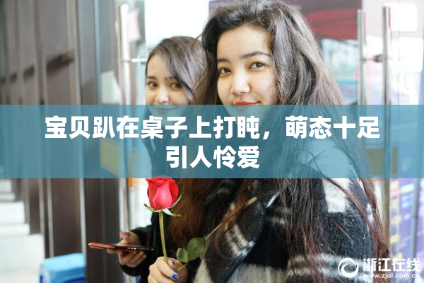 宝贝趴在桌子上打盹，萌态十足引人怜爱