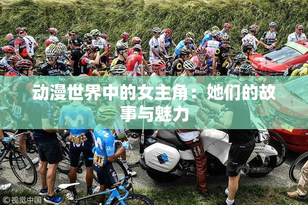 动漫世界中的女主角：她们的故事与魅力