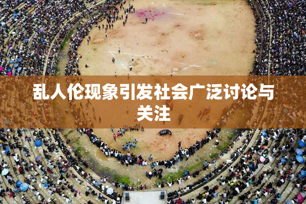 乱人伦现象引发社会广泛讨论与关注