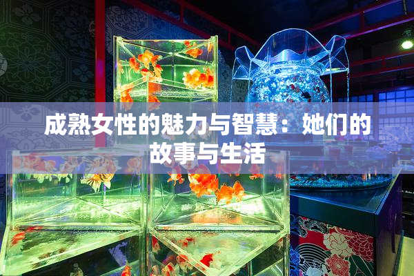 成熟女性的魅力与智慧：她们的故事与生活