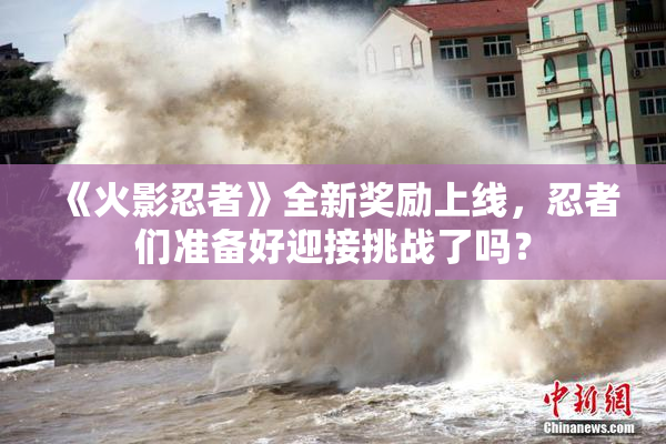 《火影忍者》全新奖励上线，忍者们准备好迎接挑战了吗？