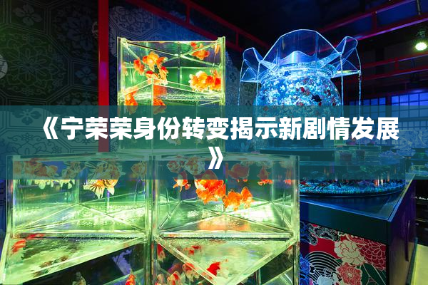 《宁荣荣身份转变揭示新剧情发展》