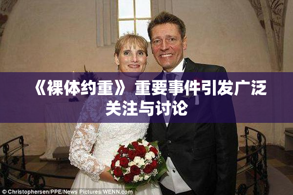 《裸体约重》 重要事件引发广泛关注与讨论