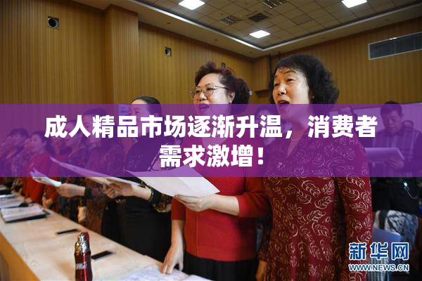 成人精品市场逐渐升温，消费者需求激增！