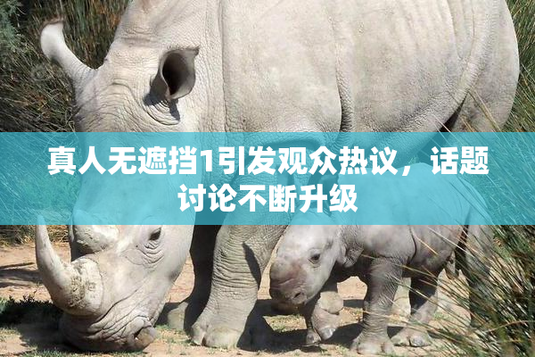 真人无遮挡1引发观众热议，话题讨论不断升级