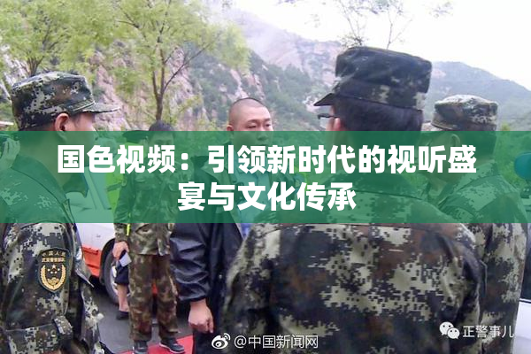 国色视频：引领新时代的视听盛宴与文化传承
