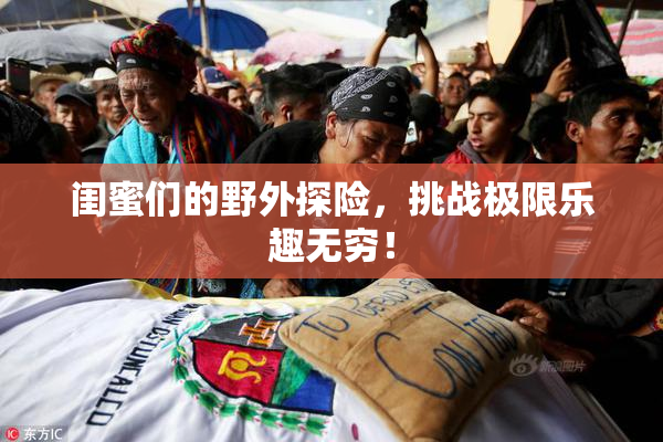 闺蜜们的野外探险，挑战极限乐趣无穷！