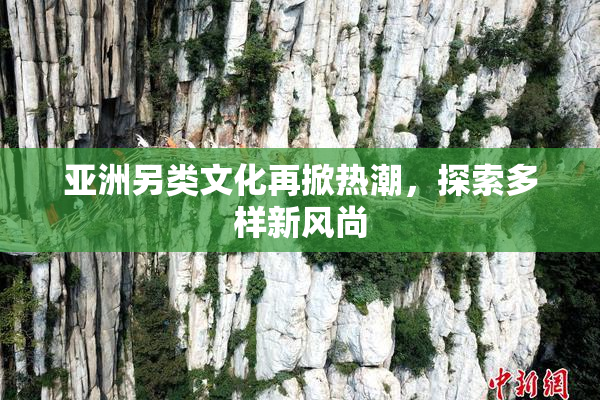 亚洲另类文化再掀热潮，探索多样新风尚
