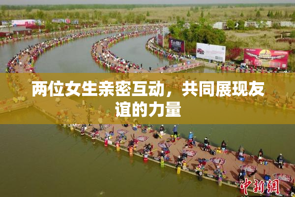两位女生亲密互动，共同展现友谊的力量