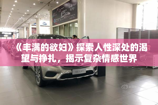 《丰满的欲妇》探索人性深处的渴望与挣扎，揭示复杂情感世界