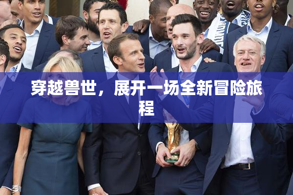 穿越兽世，展开一场全新冒险旅程