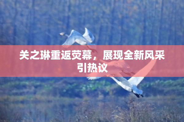 关之琳重返荧幕，展现全新风采引热议