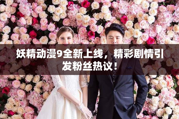 妖精动漫9全新上线，精彩剧情引发粉丝热议！
