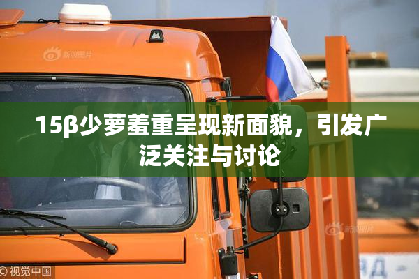 15β少萝羞重呈现新面貌，引发广泛关注与讨论