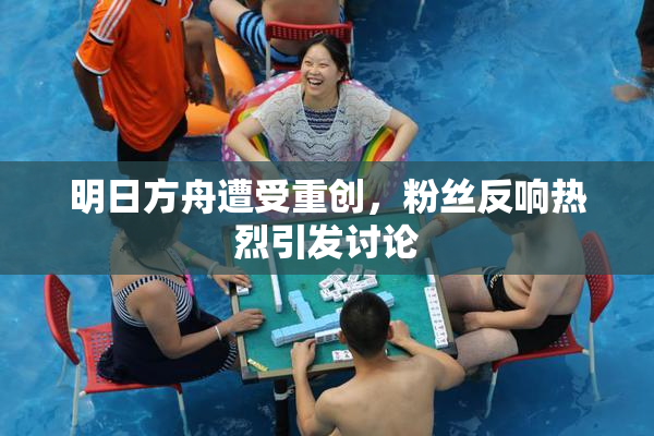 明日方舟遭受重创，粉丝反响热烈引发讨论