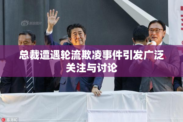 总裁遭遇轮流欺凌事件引发广泛关注与讨论
