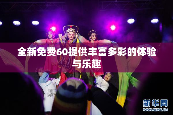 全新免费60提供丰富多彩的体验与乐趣