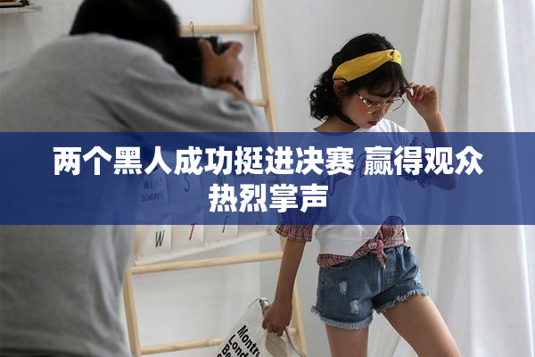 两个黑人成功挺进决赛 赢得观众热烈掌声