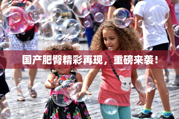 国产肥臀精彩再现，重磅来袭！