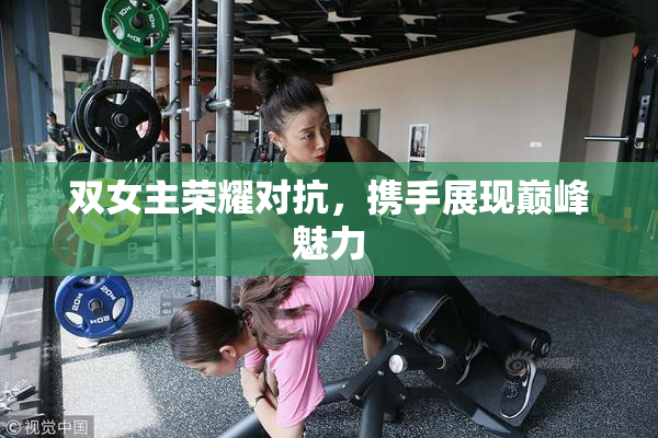 双女主荣耀对抗，携手展现巅峰魅力