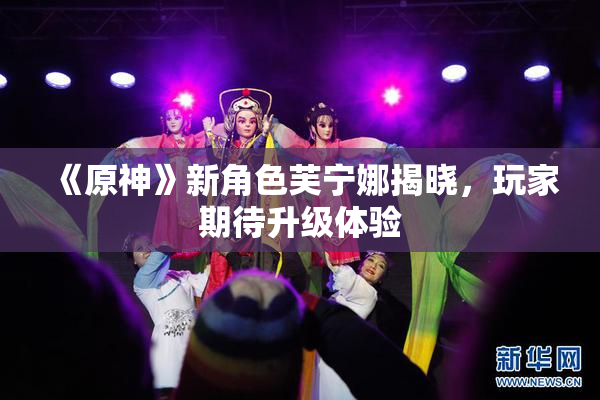 《原神》新角色芙宁娜揭晓，玩家期待升级体验