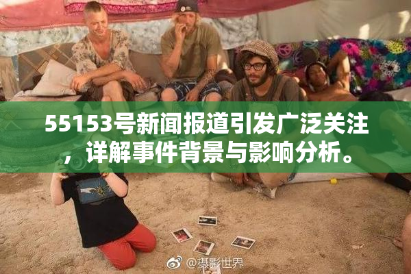 55153号新闻报道引发广泛关注，详解事件背景与影响分析。