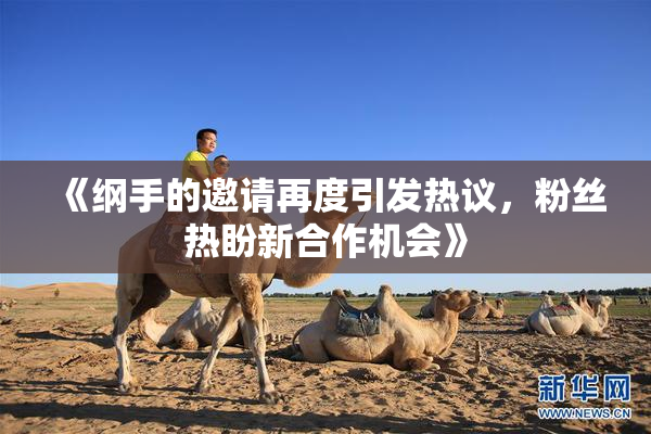 《纲手的邀请再度引发热议，粉丝热盼新合作机会》