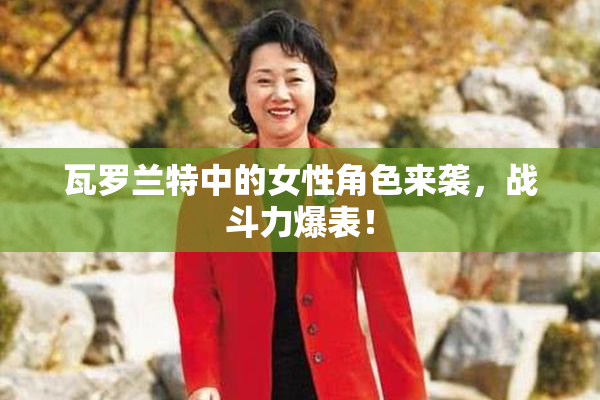 瓦罗兰特中的女性角色来袭，战斗力爆表！