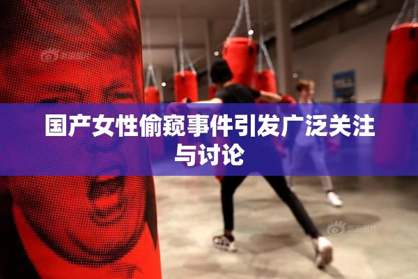 国产女性偷窥事件引发广泛关注与讨论