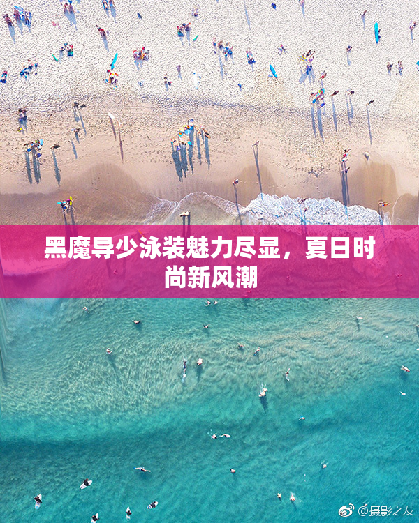 黑魔导少泳装魅力尽显，夏日时尚新风潮