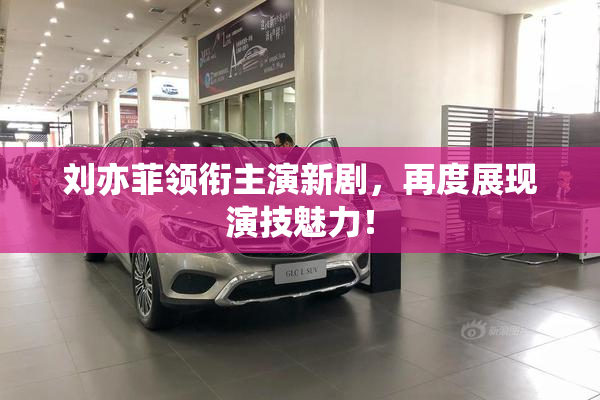 刘亦菲领衔主演新剧，再度展现演技魅力！