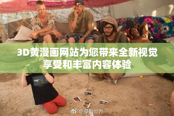 3D黄漫画网站为您带来全新视觉享受和丰富内容体验
