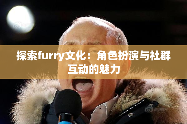 探索furry文化：角色扮演与社群互动的魅力